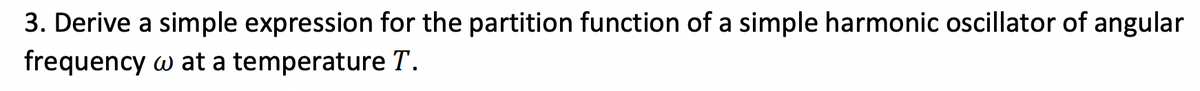 3. Derive a simple expression for the partition function of a simple harmonic oscillator of angular
frequency w at a temperature T.