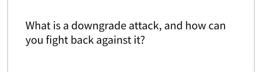 What is a downgrade attack, and how can
you fight back against it?
