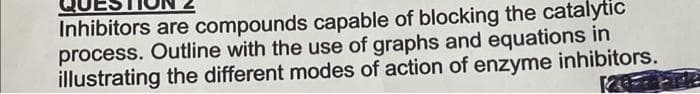 Inhibitors are compounds capable of blocking the catalytic
process. Outline with the use of graphs and equations in
illustrating the different modes of action of enzyme inhibitors.