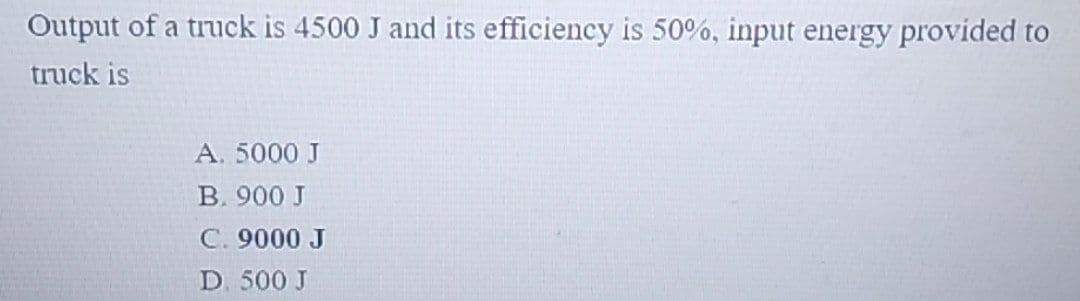 Output of a truck is 4500 J and its efficiency is 50%, input energy provided to
truck is
A. 5000 J
B. 900 J
C. 9000 J
D. 500 J