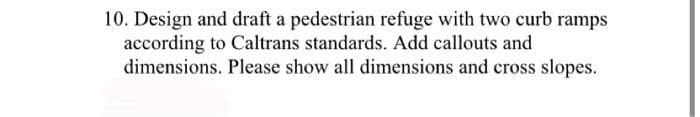 10. Design and draft a pedestrian refuge with two curb ramps
according to Caltrans standards. Add callouts and
dimensions. Please show all dimensions and cross slopes.
