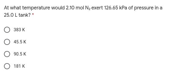 At what temperature would 2.10 mol N2 exert 126.65 kPa of pressure in a
25.0 L tank? *
383 K
O 45.5 K
90.5 K
O 181 K
