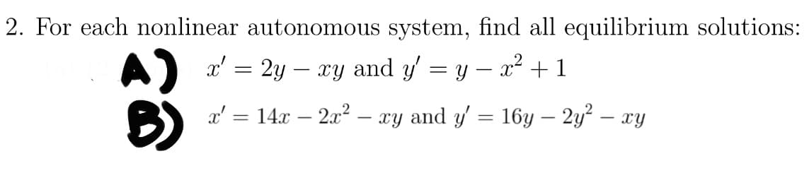 2. For each nonlinear autonomous system, find all equilibrium solutions:
2y — xy and y' = y
x² + 1
03
x' =
x' = 14x − 2x² - xy and y'
-
=
16y - 2y² - xy