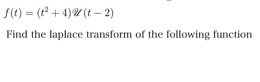 f(t) = (t² + 4)U (t - 2)
Find the laplace transform of the following function