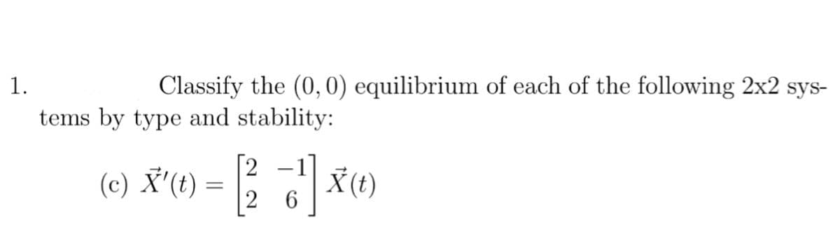 1.
Classify the (0,0) equilibrium of each of the following 2x2 sys-
tems by type and stability:
(c) X'(t)
=
2
2
77 x
6
X(t)