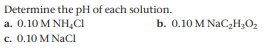 Determine the pH of each solution.
a. 0.10 M NH4CI
c. 0.10 M NaCI
b. 0.10 M NAC2H3O2
