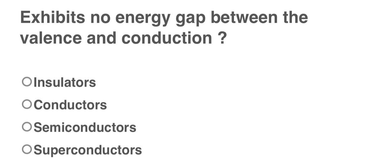 Exhibits no energy gap between the
valence and conduction ?
OInsulators
OConductors
OSemiconductors
OSuperconductors