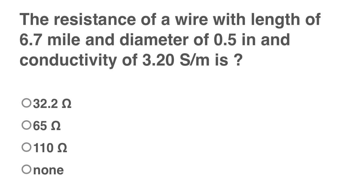 The resistance of a wire with length of
6.7 mile and diameter of 0.5 in and
conductivity of 3.20 S/m is?
O32.2 Ω
O65 Ω
011022
Onone