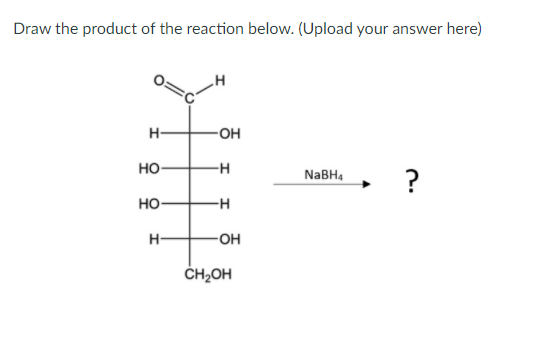 Draw the product of the reaction below. (Upload your answer here)
H-
но
?
NaBH4
HO
-H
H-
ČH2OH
