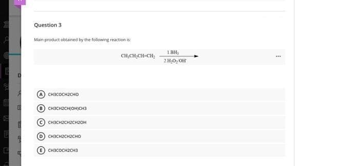 Question 3
Main product obtained by the following reaction is
I BH,
CH,CH,CH-CH,
снзсосн2сно
圖
CHICHZCH(OHJCH3
CH3CH2CH2CH2OH
D) CH3CH2CH2CHO
CH3COCH2CH3
