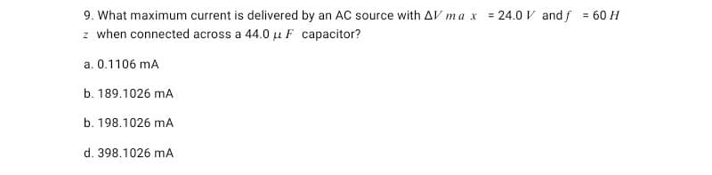 9. What maximum current is delivered by an AC source with AV ma x = 24.0 V and f = 60 H
z when connected across a 44.0 u F capacitor?
a. 0.1106 mA
b. 189.1026 mA
b. 198.1026 mA
d. 398.1026 mA
