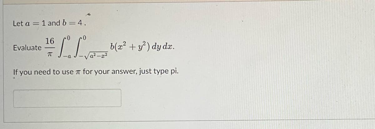 Let a = 1 and b = 4.
16 f. fv.
π
If you need to use for your answer, just type pi.
Evaluate
b(x² + y²) dy dx.