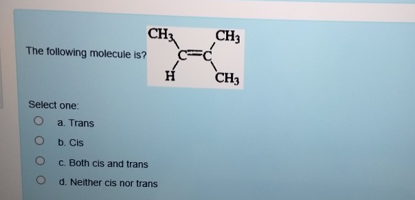 The following molecule is?
Select one:
CH3
a. Trans
b. Cis
c. Both cis and trans
d. Neither cis nor trans
H
CH3
CH3