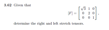 3.62 Given that
√3 1 0
[F] = 0 20
001
determine the right and left stretch tensors.