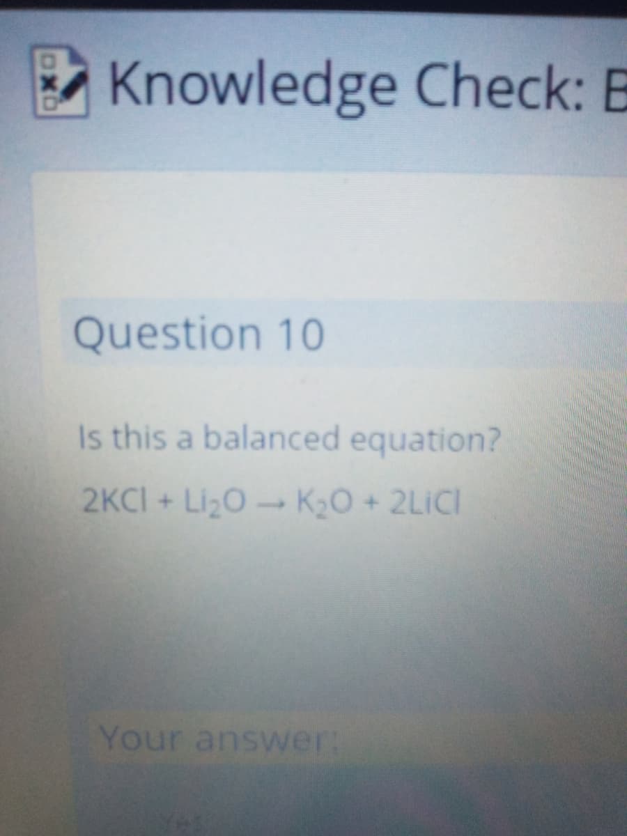 E Knowledge Check: B
Question 10
Is this a balanced equation?
2KCI + LizO K20 + 2LICI
Your answer:

