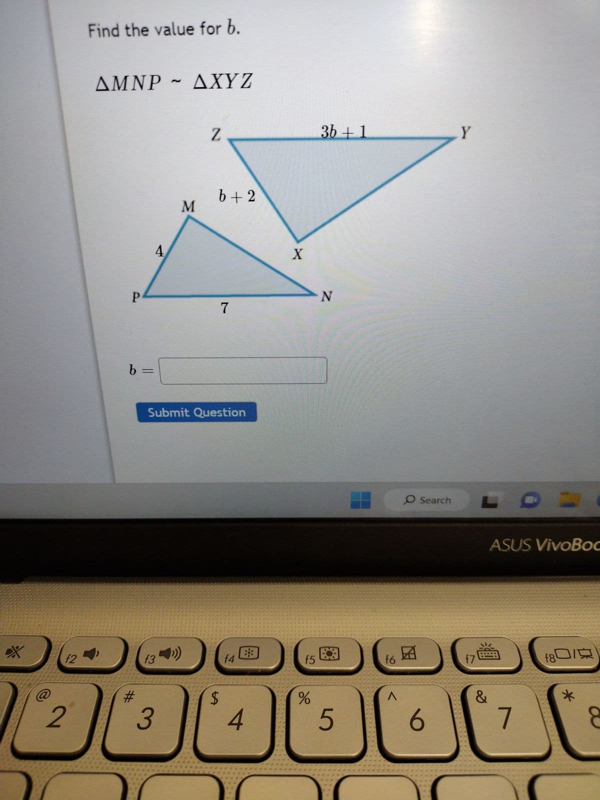 *
f2
2
Find the value for
ΔΜΝΡ ~ ΔΧΥΖ
P
b =
#
4
f3
3
M
Z
b+2
Submit Question
7
$
f4
4
X
f5
do
3b+1
N
5
fó
^
O Search
6
Y
f7
ASUS VivoBoc
&
=
7
f80/
*
8