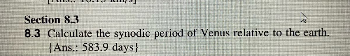 Section 8.3
8.3 Calculate the synodic period of Venus relative to the earth.
{Ans.: 583.9 days}
