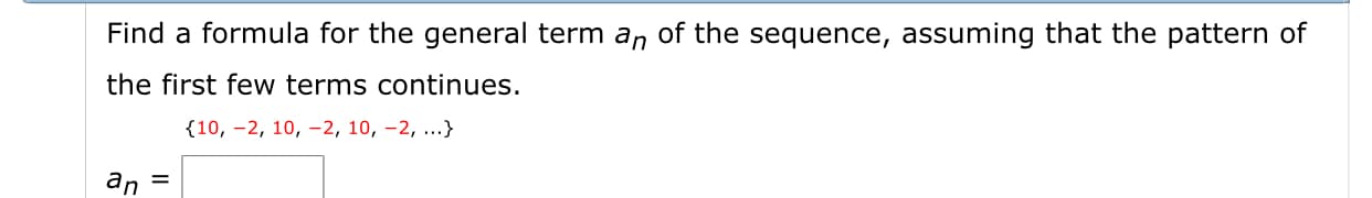 Find a formula for the general term an of the sequence, assuming that the pattern of
the first few terms continues.
10, -2, 10, 2, 10, -2, ...}
an
