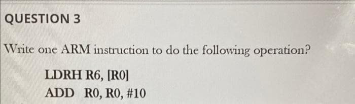 QUESTION 3
Write one ARM instruction to do the following operation?
LDRH R6, [RO]
ADD RO, RO, #10
