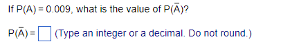 If P(A) = 0.009, what is the value of P(A)?
P(A) =
(Type an integer or a decimal. Do not round.)