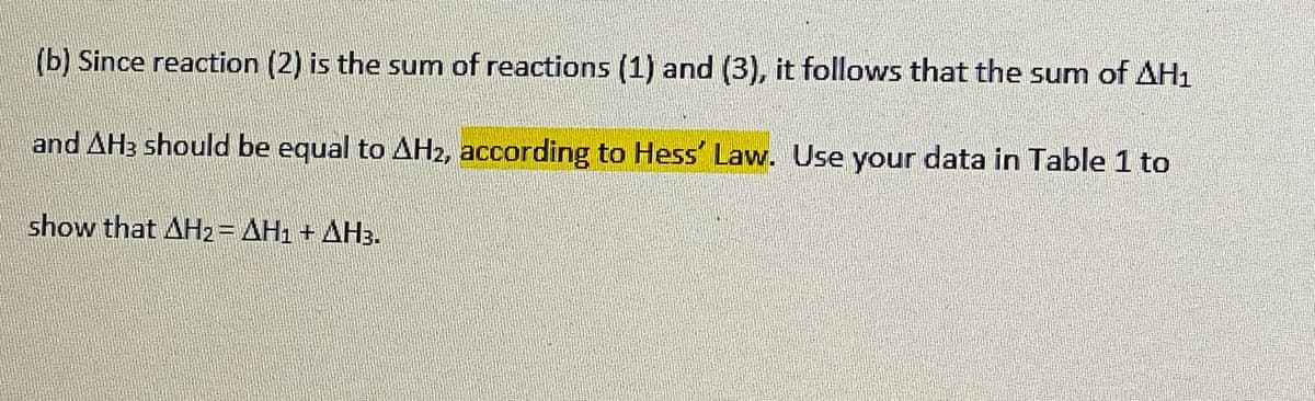 (b) Since reaction (2) is the sum of reactions (1) and (3), it follows that the sum of AH1
and AH3 should be equal to AH2, according to Hess' Law. Use your data in Table 1 to
show that AH2= AH1 + AH3.
