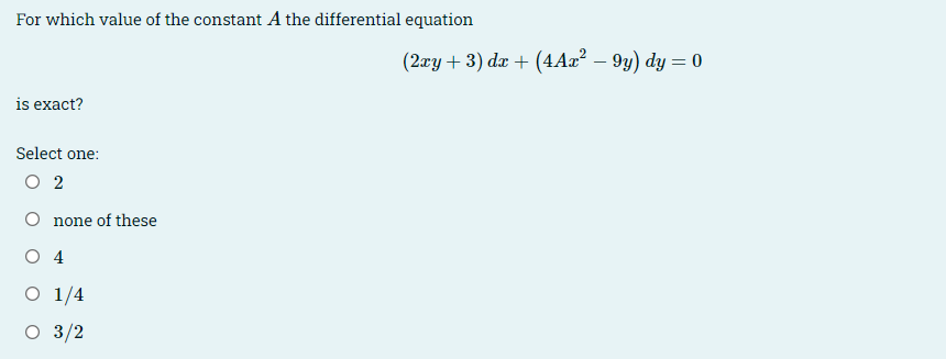 For which value of the constant A the differential equation
(2xy + 3) dx + (4Ax² - 9y) dy = 0
is exact?
Select one:
○ 2
none of these
O 4
○ 1/4
○ 3/2