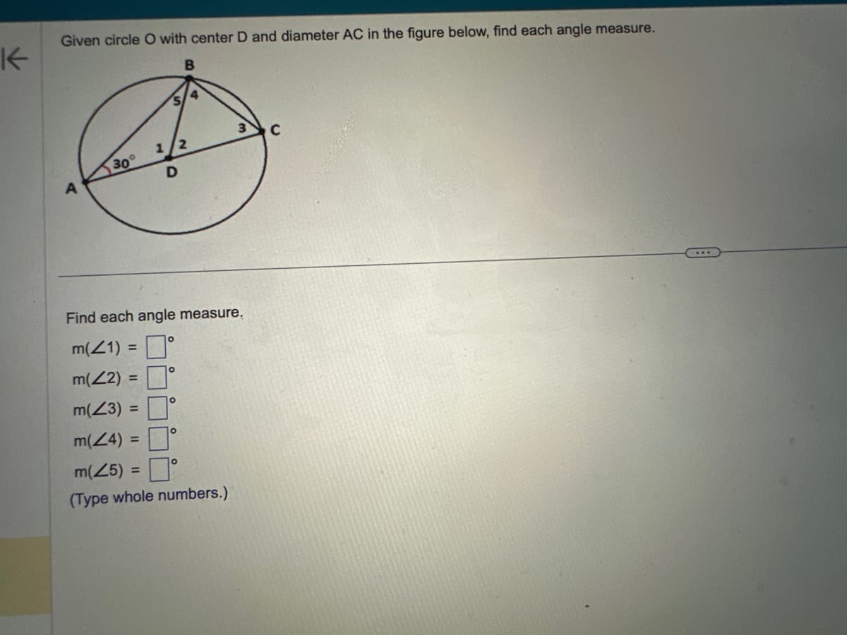 K
Given circle O with center D and diameter AC in the figure below, find each angle measure.
B
A
30°
1/2
D
=
Find each angle measure.
m(21)
m(42) =
m(43) =
m(24) =
m(25) =
(Type whole numbers.)
O
O
O
O
4
O