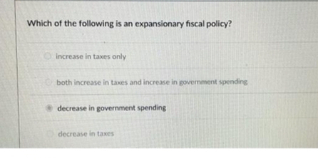Which of the following is an expansionary fiscal policy?
increase in taxes only
both increase in taxes and increase in government spending
decrease in government spending
decrease in taxes