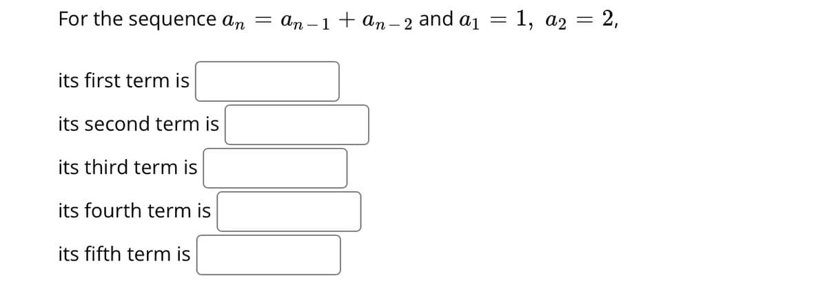 For the sequence an
— ап - 1 +ап-2 and a1
E 1, ад — 2,
its first term is
its second term is
its third term is
its fourth term is
its fifth term is
