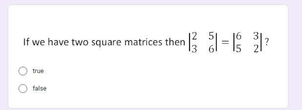 2
6 3
If we have two square matrices then 11²3 51=1 / 21²
?
true
false