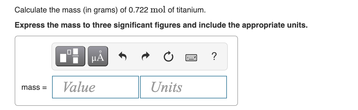 Calculate the mass (in grams) of 0.722 mol of titanium.
Express the mass to three significant figures and include the appropriate units.
mass=
μÅ
Value
Units
wwwww
?