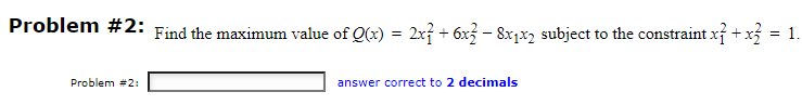 Problem #2: Find the maximum value of Q(x) = 2x² + 6x² − 8x₁x2 subject to the constraint x² + x²
= 1.
-
Problem #2:
answer correct to 2 decimals