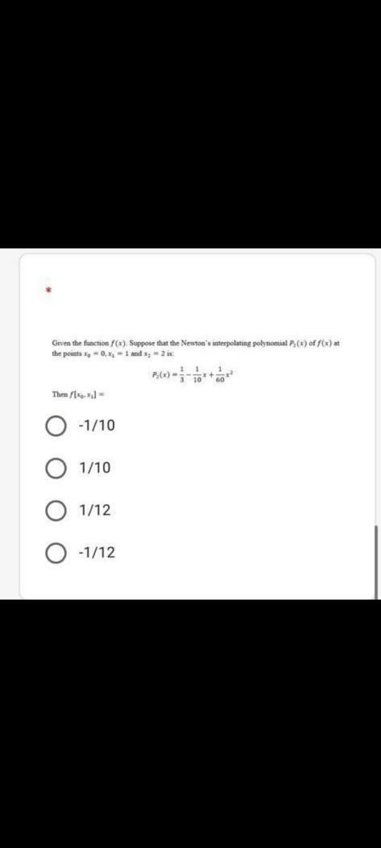 Grven the function f(x). Suppose that the Newton's interpolating polynomial P,(x) of f(x) at
the points xe 0, x-1 and x- 2 is:
Then f[xe l=
-1/10
1/10
O 1/12
O -1/12
