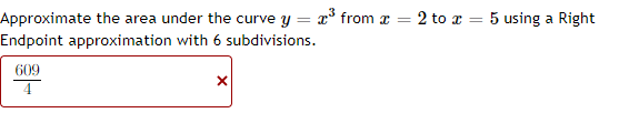 Approximate the area under the curve y = x from r =
2 to a = 5 using a Right
Endpoint approximation with 6 subdivisions.
609
4
