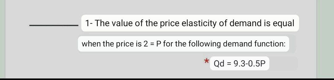 1- The value of the price elasticity of demand is equal
when the price is 2 = P for the following demand function:
Qd = 9.3-0.5P
