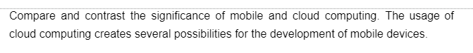 Compare and contrast the significance of mobile and cloud computing. The usage of
cloud computing creates several possibilities for the development of mobile devices.