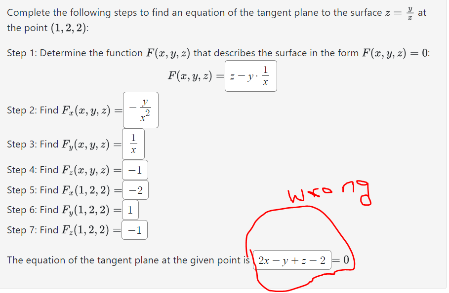 Complete the following steps to find an equation of the tangent plane to the surface z = at
the point (1, 2, 2):
Step 1: Determine the function F(x, y, z) that describes the surface in the form F(x, y, z) = 0:
1
F(x, y, z)==-y. X
Step 2: Find F(x, y, z)
=
Step 3: Find F(x, y, z)
Step 4: Find F₂(x, y, z)
Step 5: Find F (1, 2, 2)
x
Step 6: Find Fy(1,2,2)
Step 7: Find F₂(1,2,2)
=
I
1
X
tule
-1
-2
= 1
= -1
wxo
The equation of the tangent plane at the given point is 2xy +-2
ng