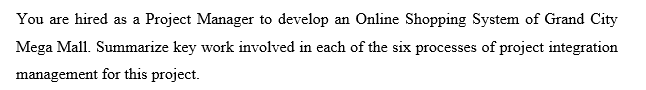 You are hired as a Project Manager to develop an Online Shopping System of Grand City
Mega Mall. Summarize key work involved in each of the six processes of project integration
management for this project.
