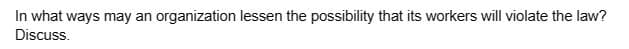 In what ways may an organization lessen the possibility that its workers will violate the law?
Discuss.