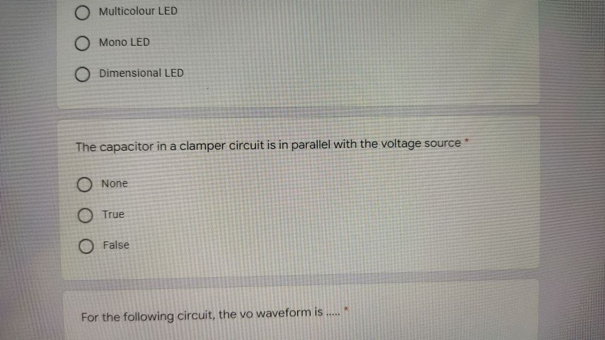 Multicolour LED
Mono LED
Dimensional LED
The capacitor in a clamper circuit is in parallel with the voltage source *
None
True
False
For the following circuit, the vo waveform is
wwwww