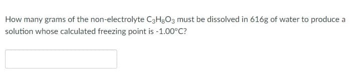 How many grams of the non-electrolyte C3H8O3 must be dissolved in 616g of water to produce a
solution whose calculated freezing point is -1.00°C?

