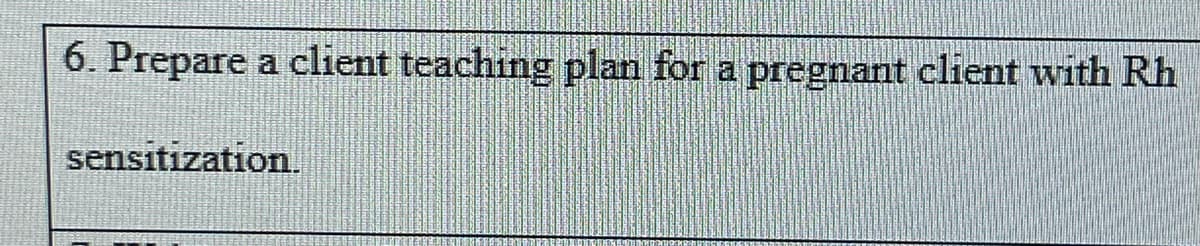 6. Prepare a client teaching plan for a pregnant client with Rh
sensitization.