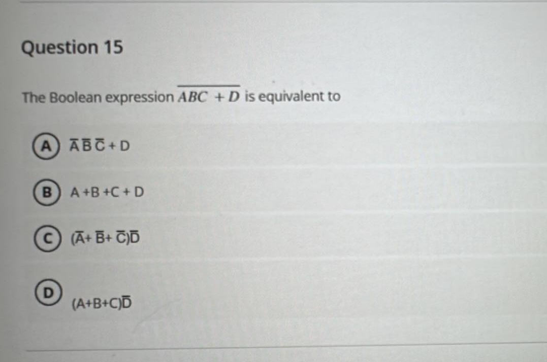 Question 15
The Boolean expression ABC + D is equivalent to
A ABC+D
B A+B+C+D
C (A+B+ C)D
(A+B+C)D