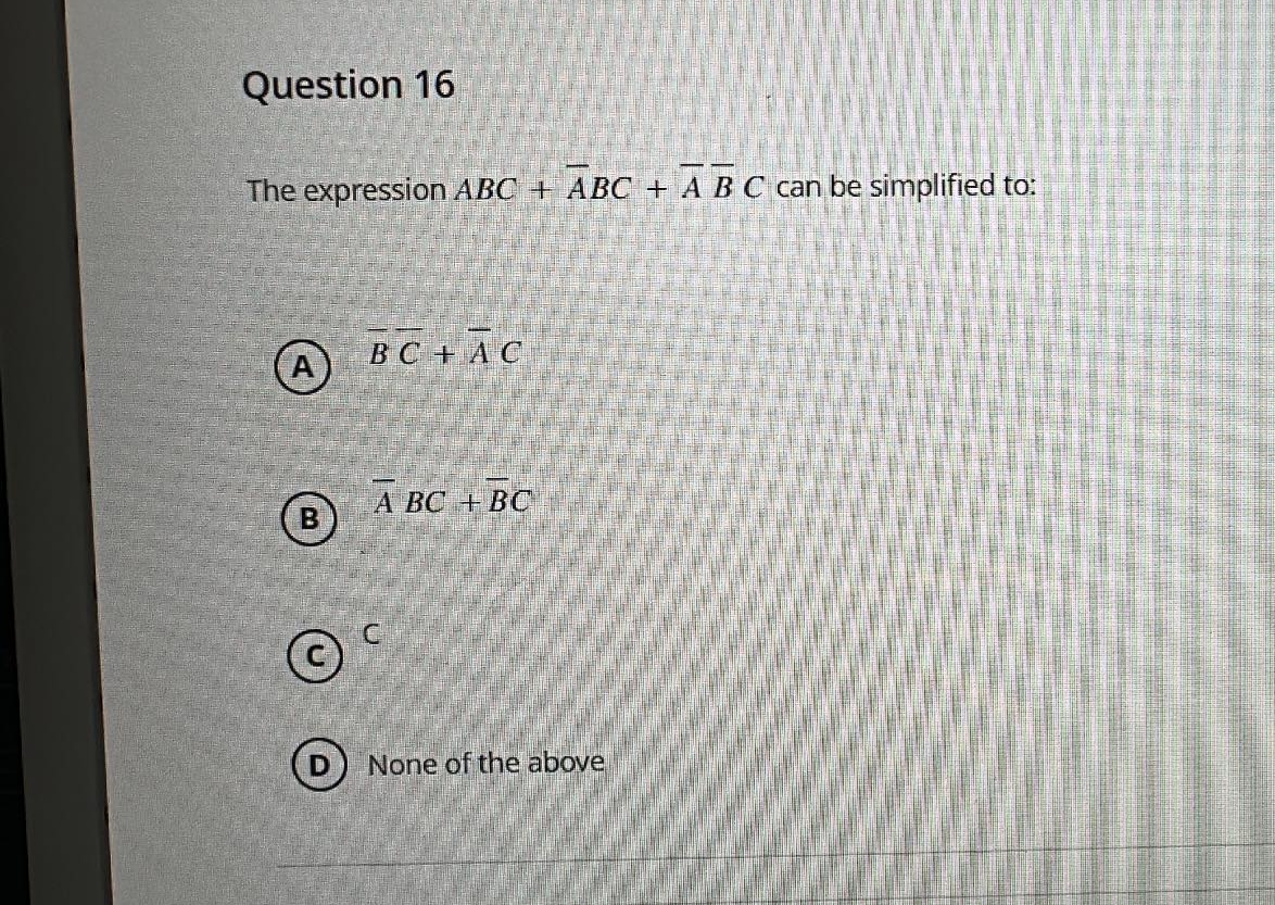 Question 16
The expression ABC + ABC + A B C can be simplified to:
B
BC+AC
A BC + BC
C
None of the above