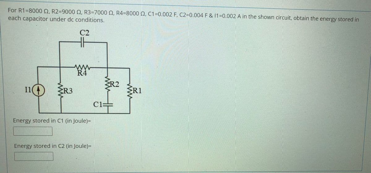 For R1=8000 Q, R2=9000 Q, R3=7000 Q, R4=8000 , C1=0.002 F, C2=0.004 F & 1=0.002 A in the shown circuit, obtain the energy stored in
each capacitor under dc conditions.
C2
R4
I1
ER3
ŽRI
C1=
Energy stored in C1 (in Joule)=
Energy stored in C2 (in Joule)=
ww
