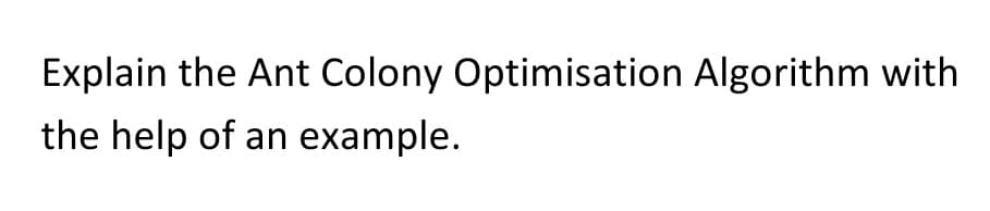 Explain the Ant Colony Optimisation Algorithm with
the help of an example.