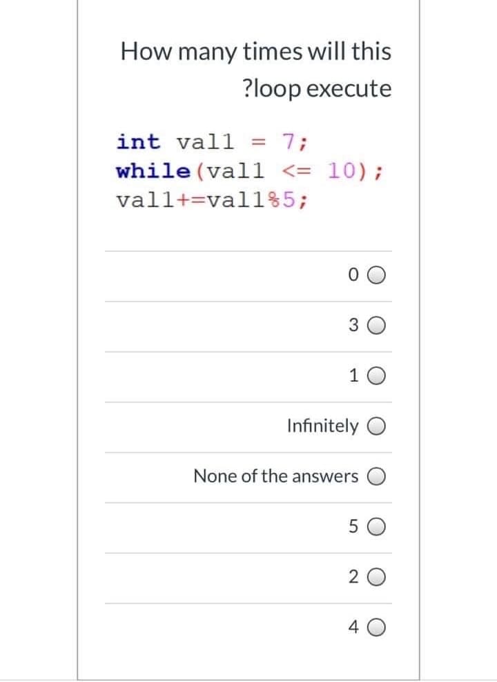 How many times will this
?loop execute
int vall
7;
%3D
while (val1 <= 10);
vall+=vall%5;
3
1
Infinitely O
None of the answers
5 O
2 0
4 0
