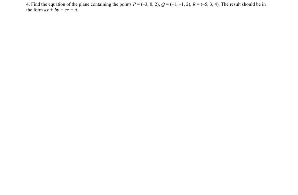 4. Find the equation of the plane containing the points P-(-3, 0, 2), Q-(-1,-1, 2), R-(-5, 3, 4). The result should be in
the form ax + by + cz = d.