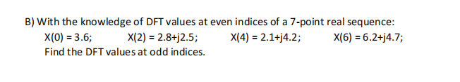 B) With the knowledge of DFT values at even indices of a 7-point real sequence:
X(0) = 3.6;
X(2) = 2.8+j2.5;
X(4) = 2.1+j4.2;
X(6) = 6.2+j4.7;
Find the DFT values at odd indices.