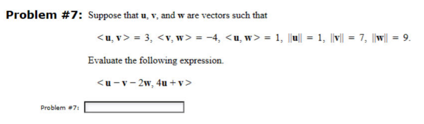 Problem #7: Suppose that u, v, and w are vectors such that
Problem #7:
<u,v> = 3, <v, w> = −4, <u, w> = 1, ||u|| = 1, ||v|| = 7, ||w|| = 9.
Evaluate the following expression.
<u-v-2w, 4u+v>